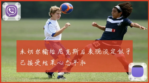 米切尔输给尼克斯后表现淡定似乎已接受结果心态平和