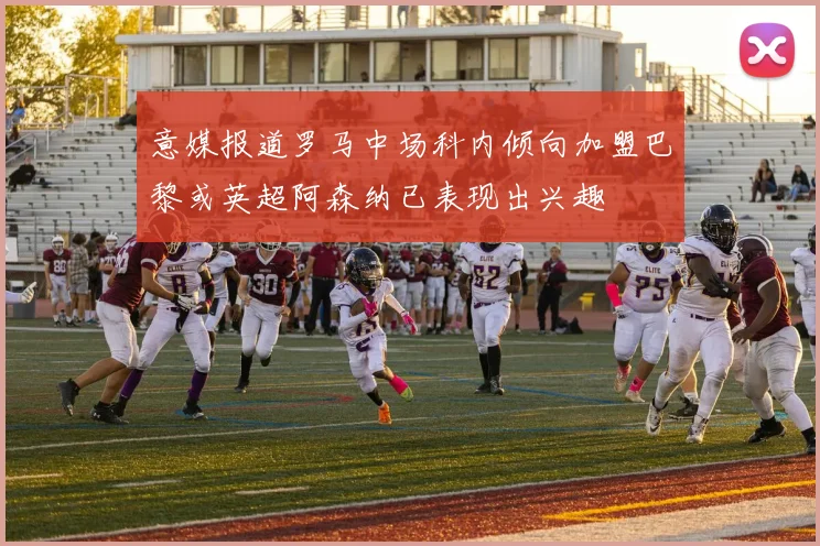 意媒报道罗马中场科内倾向加盟巴黎或英超阿森纳已表现出兴趣