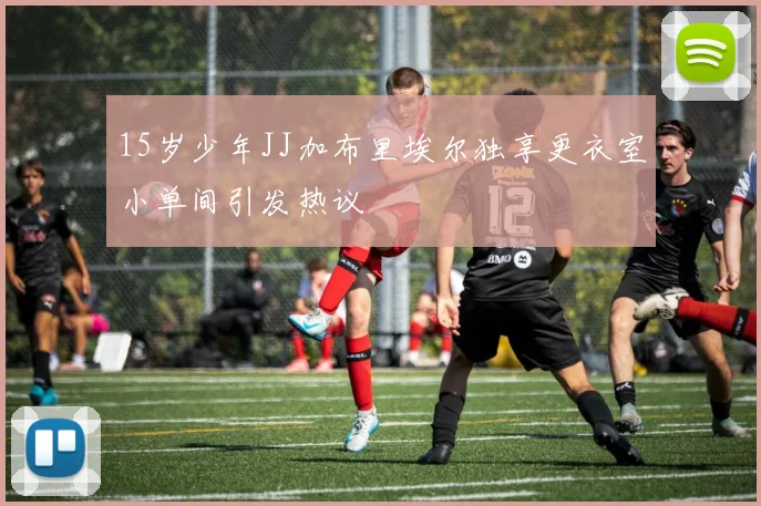 15岁少年JJ加布里埃尔独享更衣室小单间引发热议