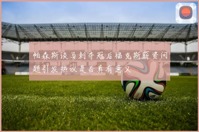 帕森斯谈马刺夺冠后福克斯薪资问题引发热议是否真有意义