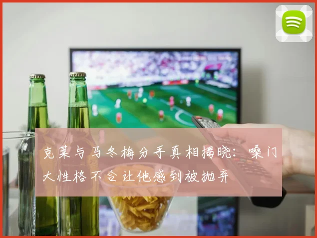 克莱与马冬梅分手真相揭晓：嗓门大性格不合让他感到被抛弃