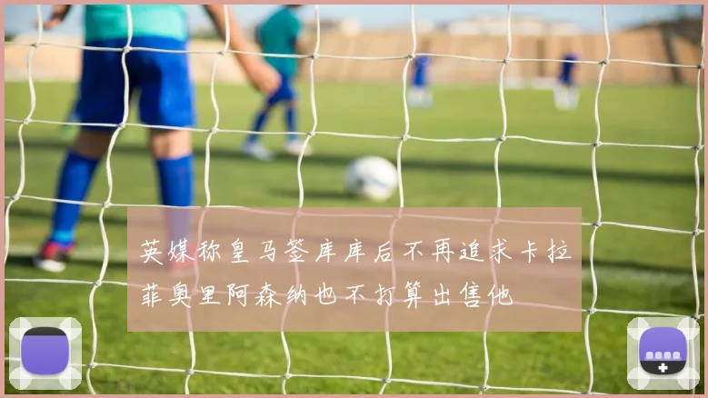 英媒称皇马签库库后不再追求卡拉菲奥里阿森纳也不打算出售他