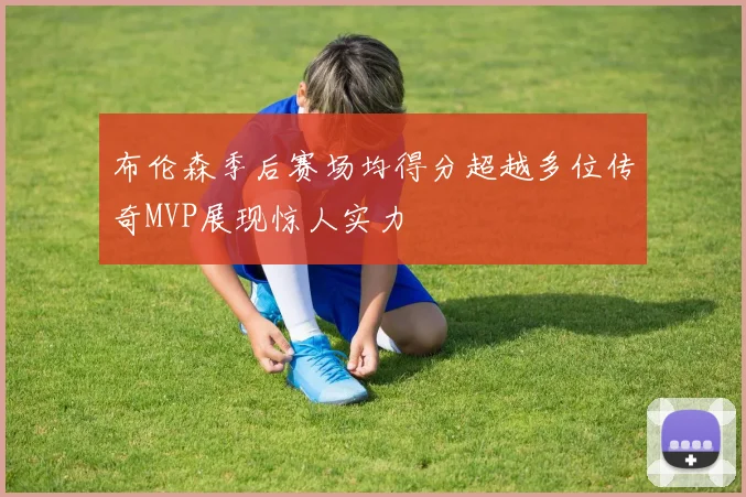 布伦森季后赛场均得分超越多位传奇MVP展现惊人实力