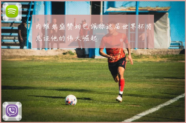 内维尔盛赞姆巴佩称这届世界杯将见证他的伟大崛起