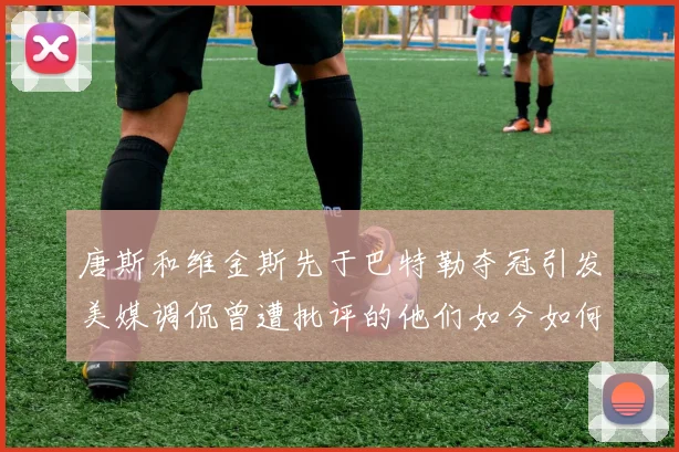 唐斯和维金斯先于巴特勒夺冠引发美媒调侃曾遭批评的他们如今如何反击