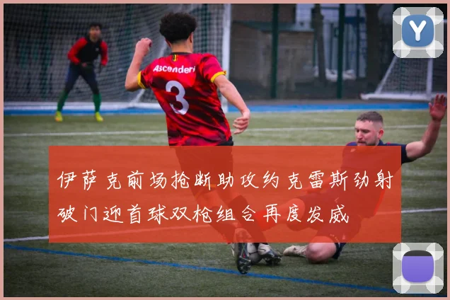 伊萨克前场抢断助攻约克雷斯劲射破门迎首球双枪组合再度发威