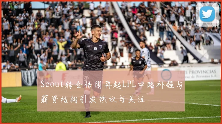 Scout转会传闻再起LPL中路补强与薪资结构引发热议与关注
