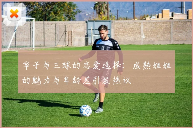 华子与三球的恋爱选择：成熟姐姐的魅力与年龄差引发热议