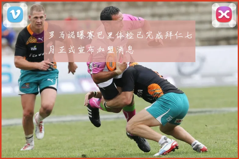 罗马诺曝赛巴里体检已完成拜仁七月正式宣布加盟消息