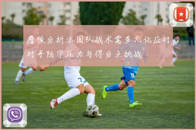 詹俊分析法国队战术需多元化应对对手防守压力与得分点挑战