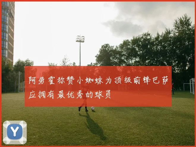 阿劳霍称赞小蜘蛛为顶级前锋巴萨应拥有最优秀的球员