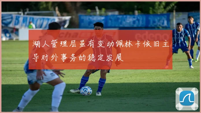 湖人管理层虽有变动佩林卡依旧主导对外事务的稳定发展