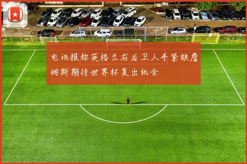 电讯报称英格兰右后卫人手紧缺詹姆斯期待世界杯复出机会