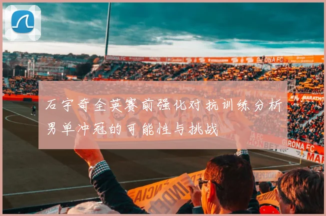 石宇奇全英赛前强化对抗训练分析男单冲冠的可能性与挑战