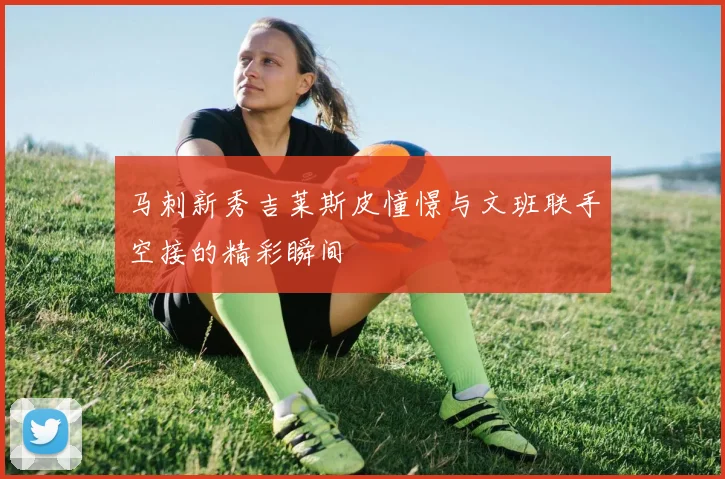 马刺新秀吉莱斯皮憧憬与文班联手空接的精彩瞬间