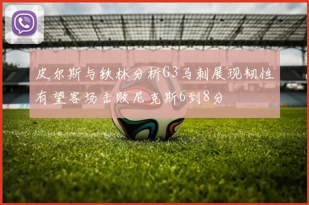 皮尔斯与铁林分析G3马刺展现韧性有望客场击败尼克斯6到8分